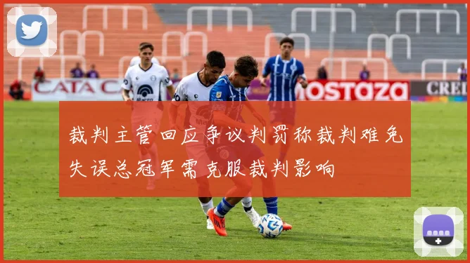 裁判主管回应争议判罚称裁判难免失误总冠军需克服裁判影响