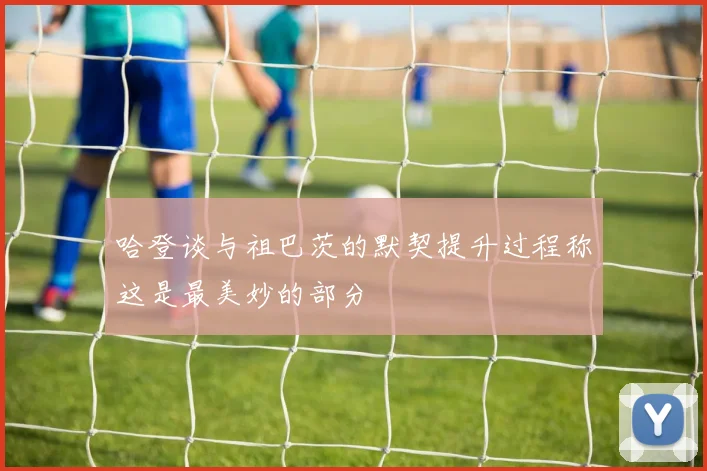 哈登谈与祖巴茨的默契提升过程称这是最美妙的部分