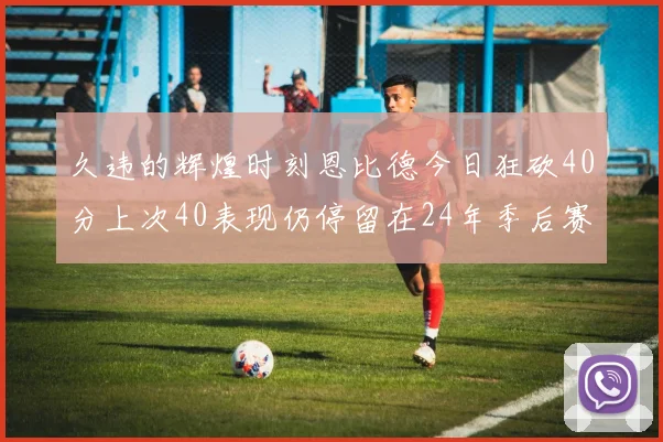 久违的辉煌时刻恩比德今日狂砍40分上次40表现仍停留在24年季后赛