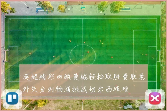 英超精彩回顾曼城轻松取胜曼联意外失分利物浦挑战切尔西艰难