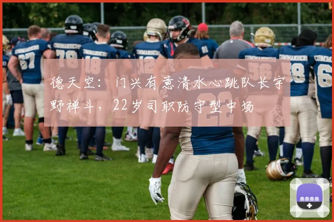 德天空：门兴有意清水心跳队长宇野禅斗，22岁司职防守型中场