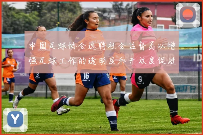 中国足球协会选聘社会监督员以增强足球工作的透明度和开放度促进足球事业发展