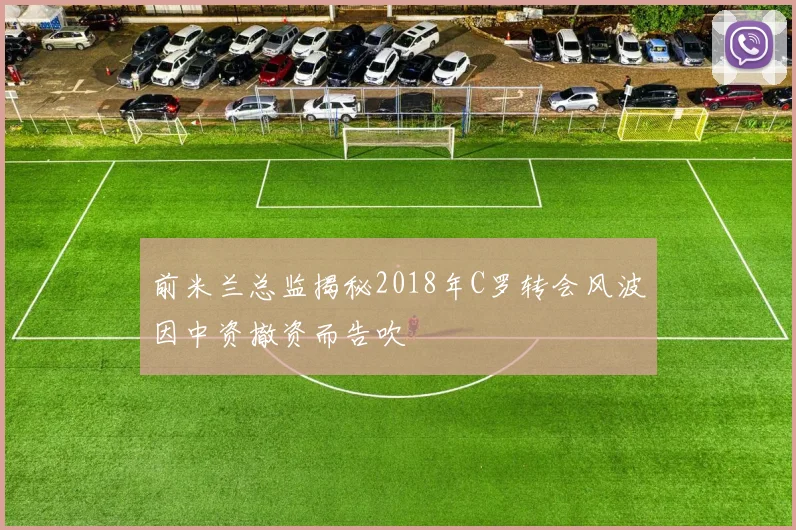前米兰总监揭秘2018年C罗转会风波因中资撤资而告吹
