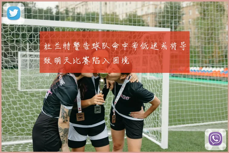 杜兰特警告球队命中率低迷或将导致明天比赛陷入困境