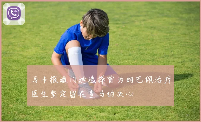 马卡报道门迪选择曾为姆巴佩治疗医生坚定留在皇马的决心