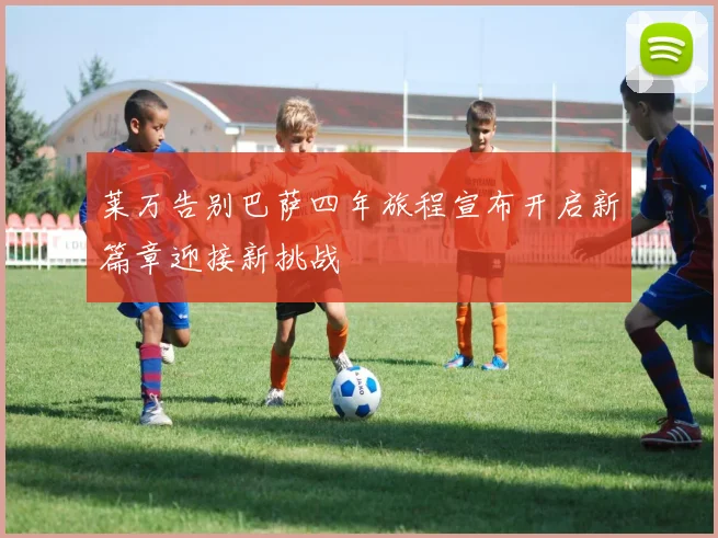 莱万告别巴萨四年旅程宣布开启新篇章迎接新挑战