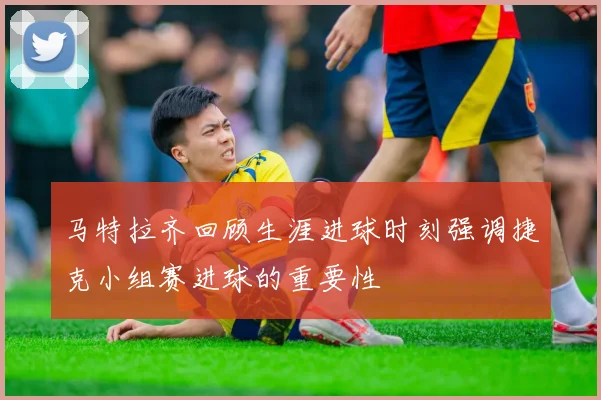 马特拉齐回顾生涯进球时刻强调捷克小组赛进球的重要性