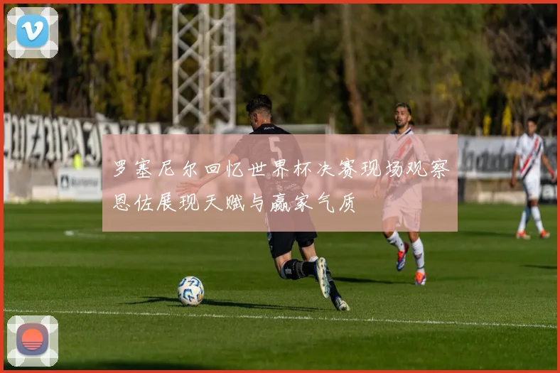 罗塞尼尔回忆世界杯决赛现场观察恩佐展现天赋与赢家气质