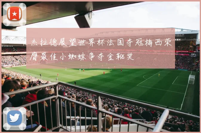 杰拉德展望世界杯法国夺冠梅西荣膺最佳小蜘蛛争夺金靴奖