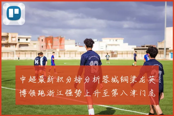 中超最新积分榜分析蓉城铜梁龙英博领跑浙江强势上升至第八津门虎仍然垫底