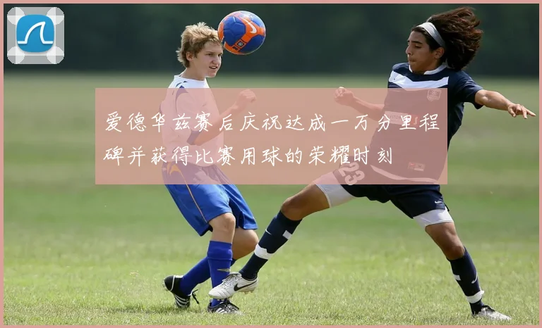 爱德华兹赛后庆祝达成一万分里程碑并获得比赛用球的荣耀时刻