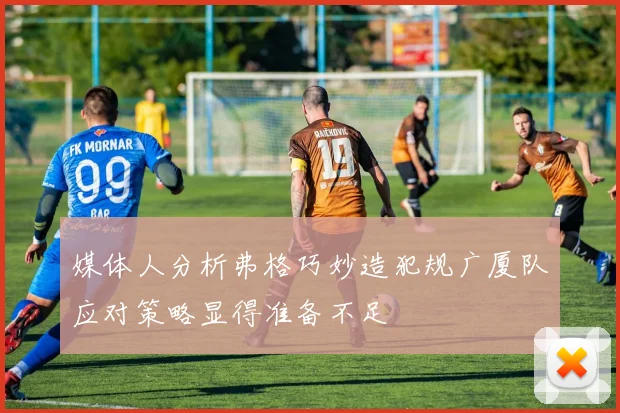 媒体人分析弗格巧妙造犯规广厦队应对策略显得准备不足