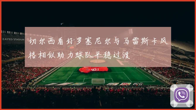 切尔西看好罗塞尼尔与马雷斯卡风格相似助力球队平稳过渡