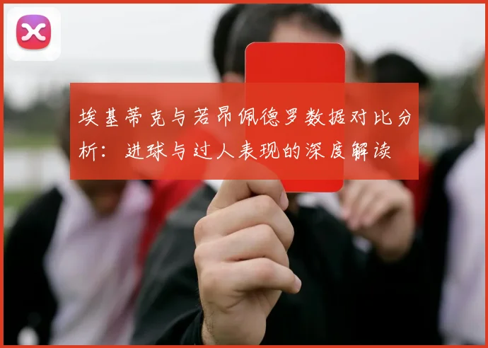 埃基蒂克与若昂佩德罗数据对比分析：进球与过人表现的深度解读