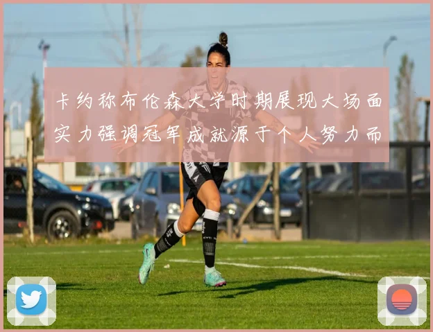卡约称布伦森大学时期展现大场面实力强调冠军成就源于个人努力而非抱团