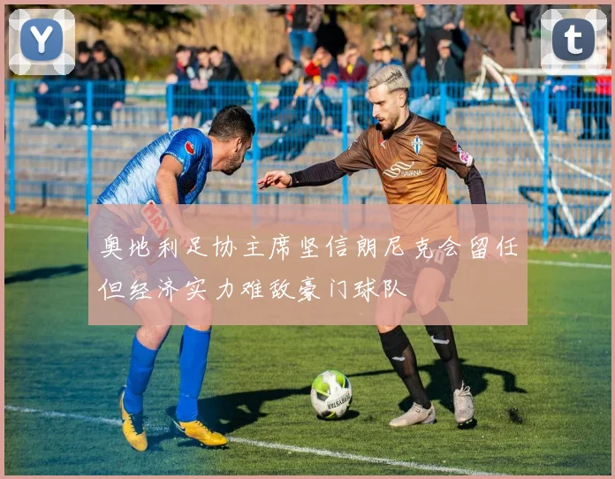 奥地利足协主席坚信朗尼克会留任但经济实力难敌豪门球队