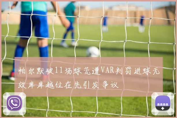 帕尔默破11场球荒遭VAR判罚进球无效库库越位在先引发争议
