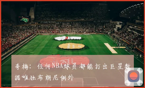 夸梅：任何NBA球员都能打出巨星数据唯独布朗尼例外