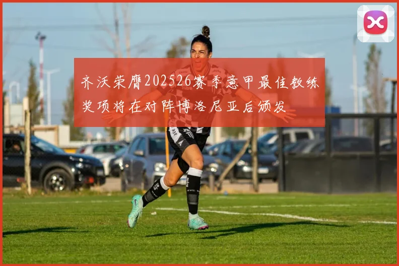 齐沃荣膺202526赛季意甲最佳教练奖项将在对阵博洛尼亚后颁发
