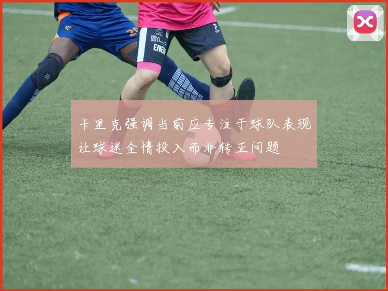卡里克强调当前应专注于球队表现让球迷全情投入而非转正问题