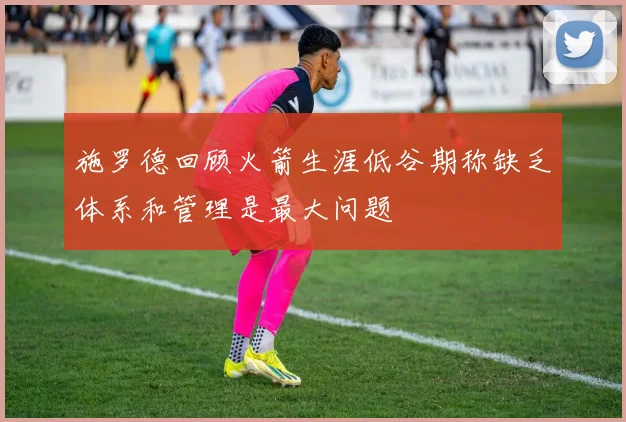 施罗德回顾火箭生涯低谷期称缺乏体系和管理是最大问题